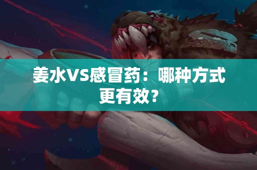 姜水VS感冒药：哪种方式更有效？