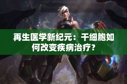 再生医学新纪元：干细胞如何改变疾病治疗？