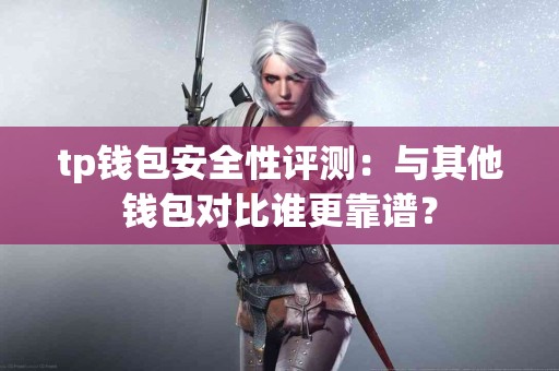 tp钱包安全性评测：与其他钱包对比谁更靠谱？