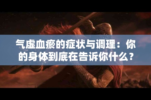 气虚血瘀的症状与调理：你的身体到底在告诉你什么？