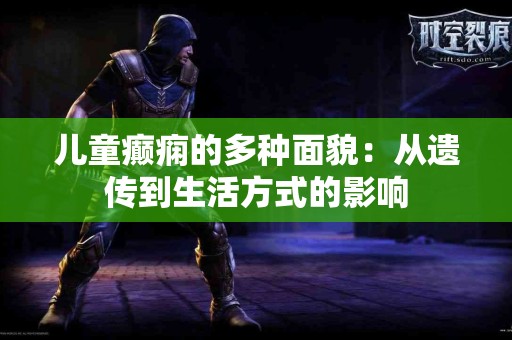 儿童癫痫的多种面貌：从遗传到生活方式的影响