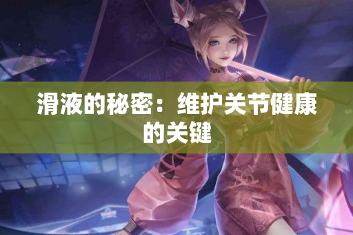 滑液的秘密：维护关节健康的关键