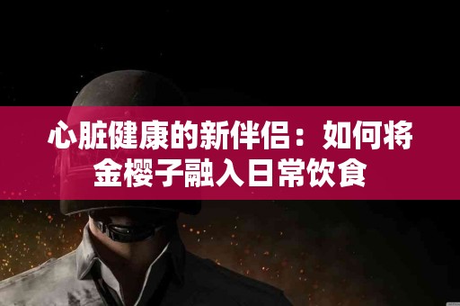 心脏健康的新伴侣：如何将金樱子融入日常饮食