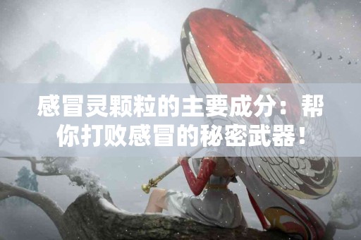 感冒灵颗粒的主要成分：帮你打败感冒的秘密武器！