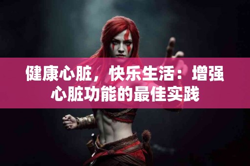 健康心脏，快乐生活：增强心脏功能的最佳实践