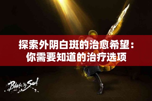 探索外阴白斑的治愈希望：你需要知道的治疗选项