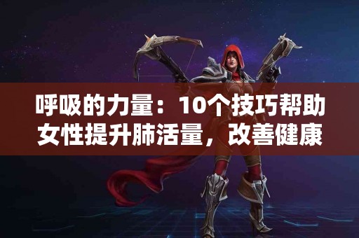 呼吸的力量：10个技巧帮助女性提升肺活量，改善健康