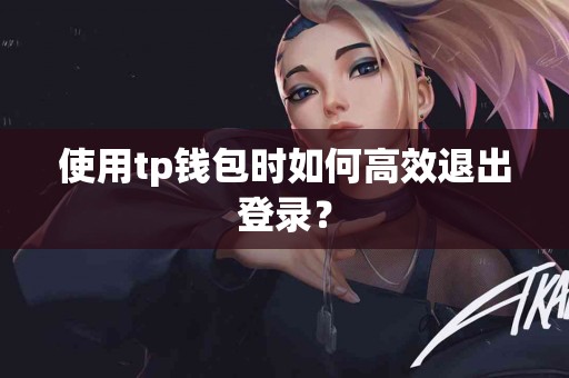 使用tp钱包时如何高效退出登录？