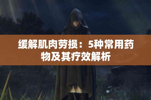 缓解肌肉劳损：5种常用药物及其疗效解析