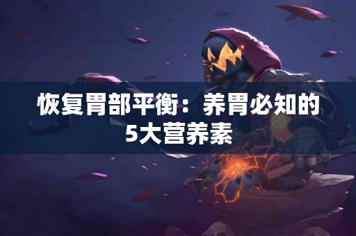 恢复胃部平衡：养胃必知的5大营养素