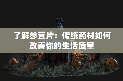 了解参茸片：传统药材如何改善你的生活质量