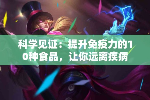 科学见证：提升免疫力的10种食品，让你远离疾病