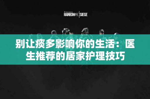 别让痰多影响你的生活：医生推荐的居家护理技巧