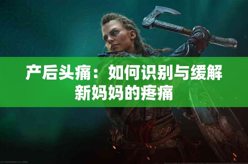 产后头痛：如何识别与缓解新妈妈的疼痛