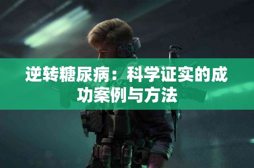 逆转糖尿病:科学证实的成功案例与方法 逆转糖尿病:科学证实的成功案例与方法