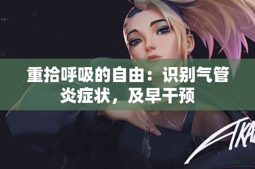 重拾呼吸的自由：识别气管炎症状，及早干预