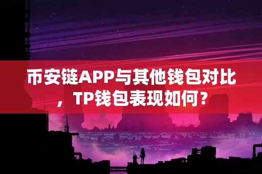 币安链APP与其他钱包对比，TP钱包表现如何？