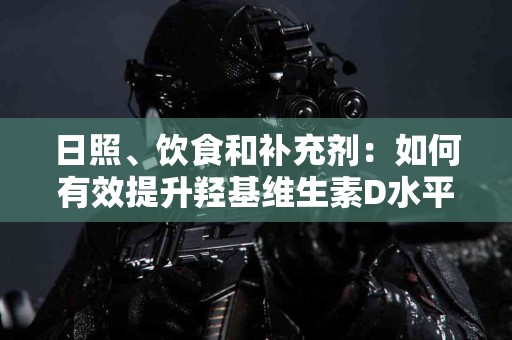 日照、饮食和补充剂：如何有效提升羟基维生素D水平