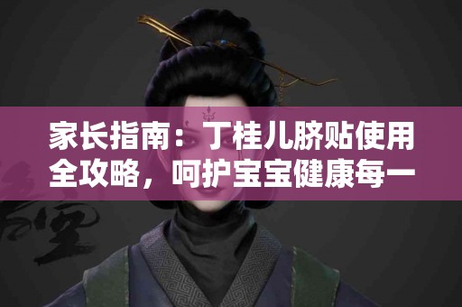 家长指南：丁桂儿脐贴使用全攻略，呵护宝宝健康每一天
