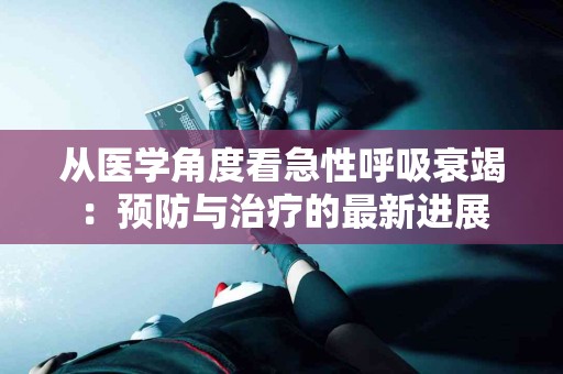 从医学角度看急性呼吸衰竭：预防与治疗的最新进展