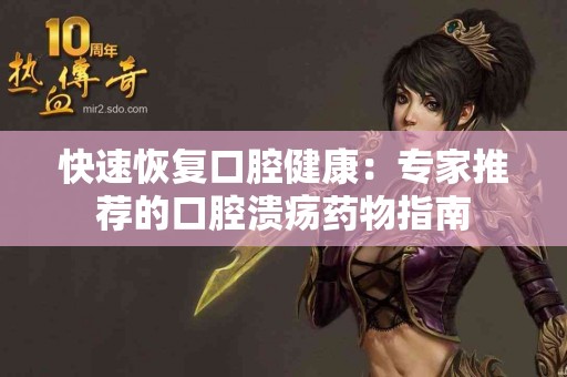 快速恢复口腔健康：专家推荐的口腔溃疡药物指南
