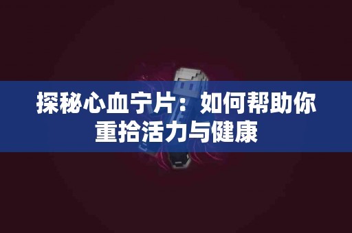 探秘心血宁片：如何帮助你重拾活力与健康