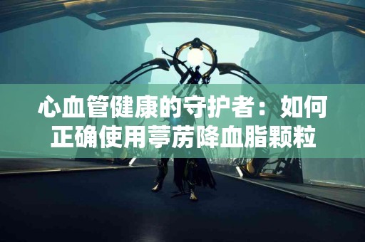 心血管健康的守护者：如何正确使用葶苈降血脂颗粒