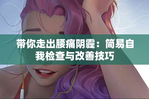 带你走出腰痛阴霾：简易自我检查与改善技巧