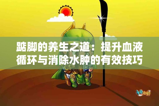 踮脚的养生之道：提升血液循环与消除水肿的有效技巧！