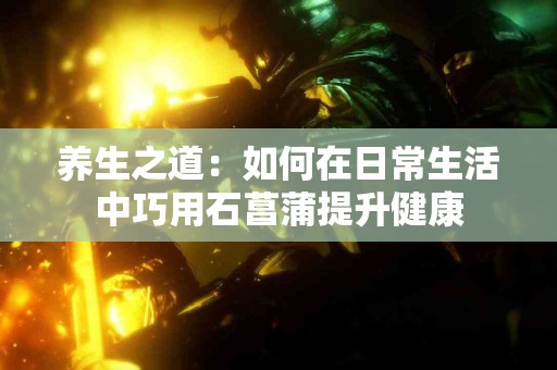 养生之道：如何在日常生活中巧用石菖蒲提升健康