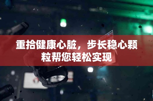 重拾健康心脏，步长稳心颗粒帮您轻松实现