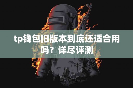 tp钱包旧版本到底还适合用吗？详尽评测