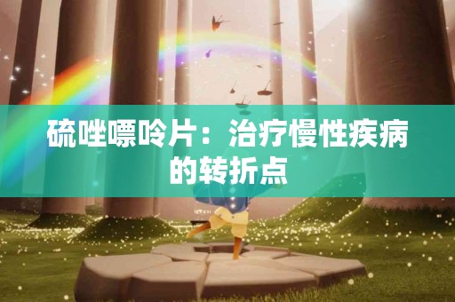 硫唑嘌呤片：治疗慢性疾病的转折点