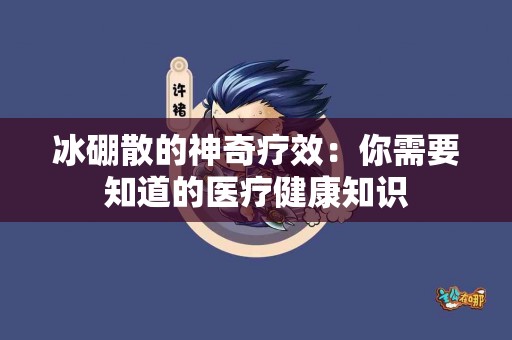 冰硼散的神奇疗效：你需要知道的医疗健康知识