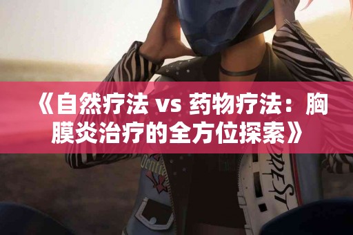 《自然疗法 vs 药物疗法：胸膜炎治疗的全方位探索》