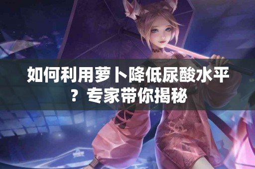 如何利用萝卜降低尿酸水平？专家带你揭秘