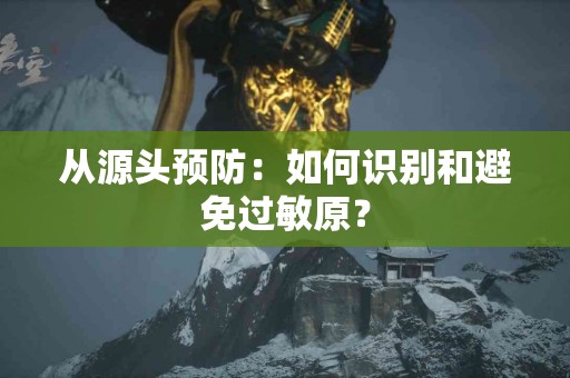 从源头预防：如何识别和避免过敏原？