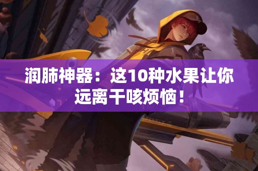 润肺神器：这10种水果让你远离干咳烦恼！