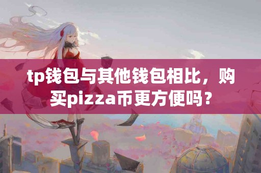 tp钱包与其他钱包相比，购买pizza币更方便吗？