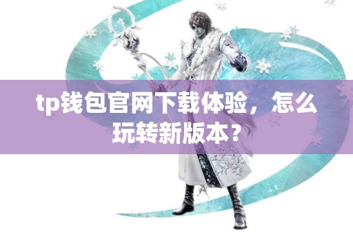 tp钱包官网下载体验，怎么玩转新版本？