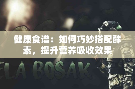 健康食谱：如何巧妙搭配酵素，提升营养吸收效果