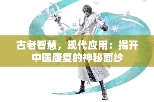 古老智慧，现代应用：揭开中医康复的神秘面纱