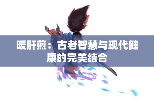 暖肝煎：古老智慧与现代健康的完美结合