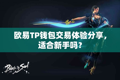 欧易TP钱包交易体验分享，适合新手吗？
