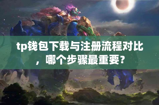 tp钱包下载与注册流程对比，哪个步骤最重要？