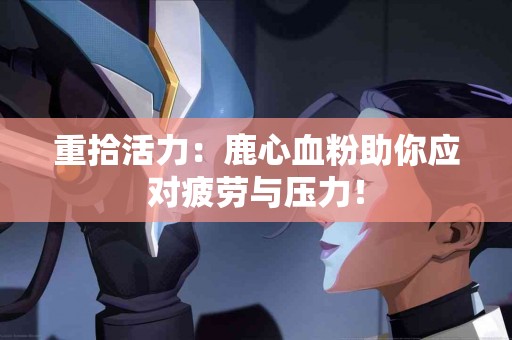 重拾活力：鹿心血粉助你应对疲劳与压力！