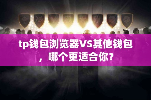 tp钱包浏览器VS其他钱包，哪个更适合你？