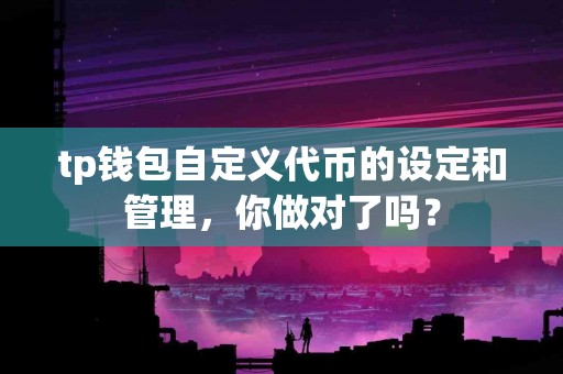 tp钱包自定义代币的设定和管理，你做对了吗？